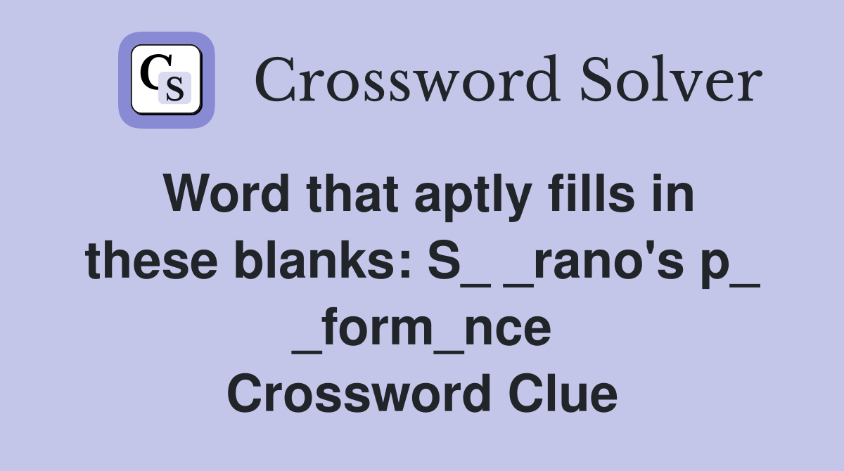 Word that aptly fills in these blanks: S_ _rano's p_ _form_nce Crossword Clue