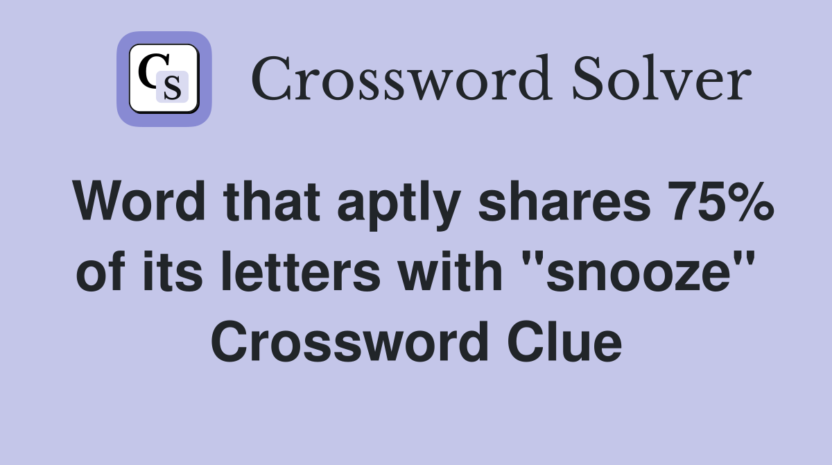 Word that aptly shares 75% of its letters with "snooze" Crossword Clue