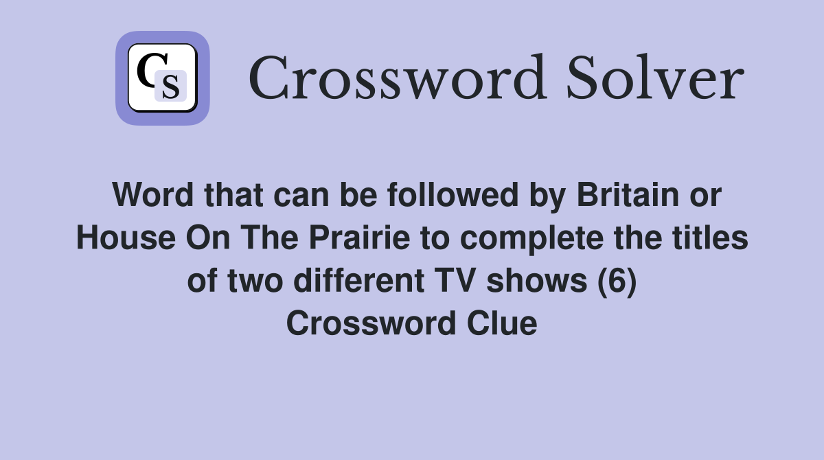 Word that can be followed by Britain or House On The Prairie to complete the titles of two different TV shows (6) Crossword Clue