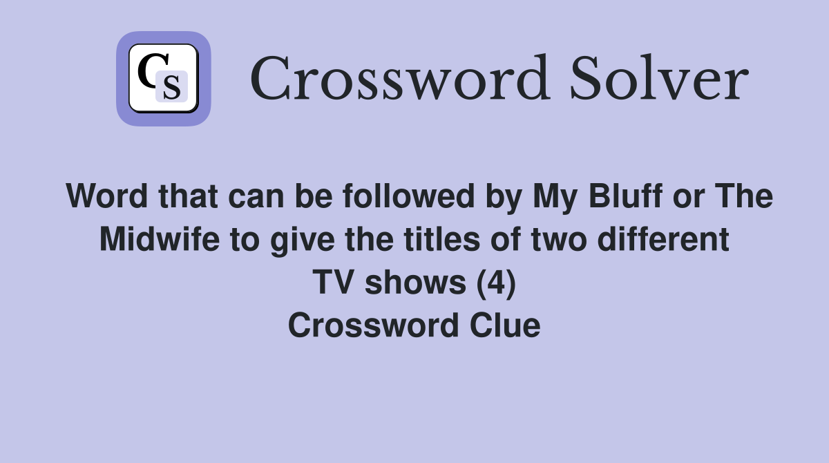 Word that can be followed by My Bluff or The Midwife to give the titles of two different TV shows (4) Crossword Clue