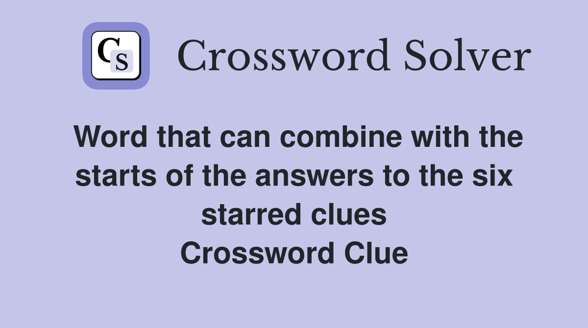 Word that can combine with the starts of the answers to the six starred clues Crossword Clue