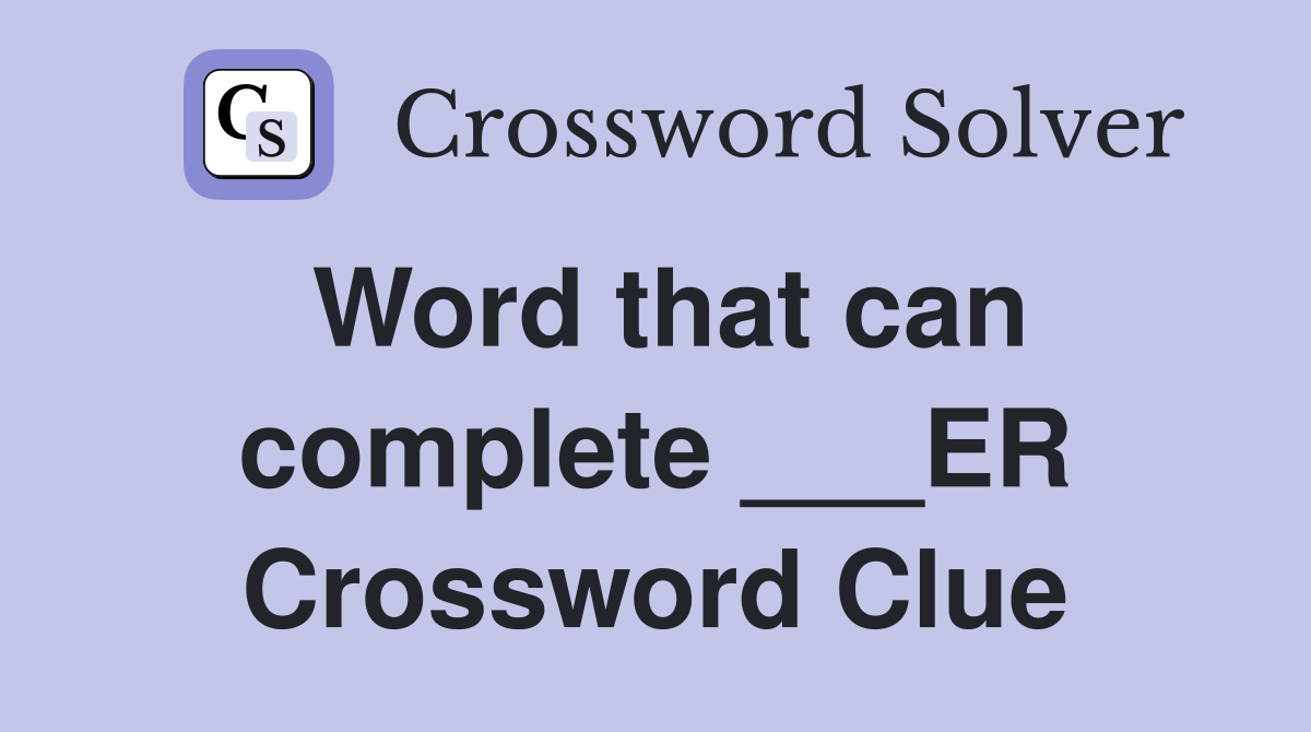 Word that can complete ___ER Crossword Clue