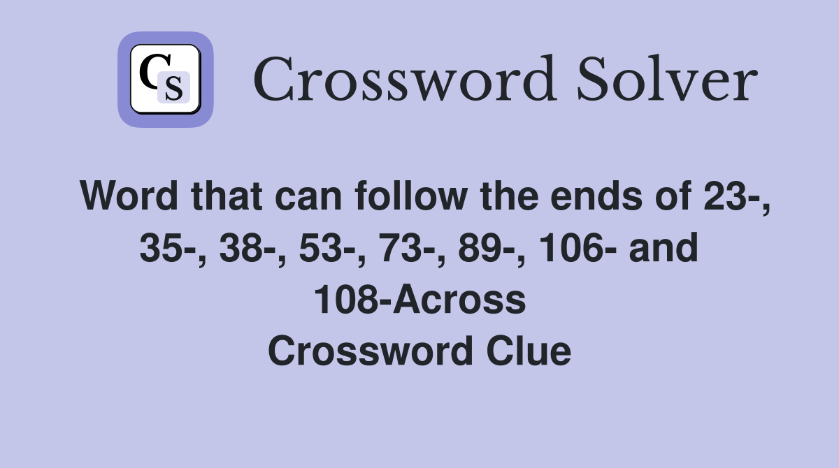 Word that can follow the ends of 23-, 35-, 38-, 53-, 73-, 89-, 106- and 108-Across Crossword Clue