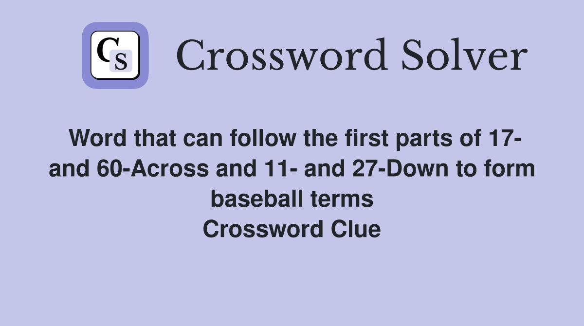 Word that can follow the first parts of 17- and 60-Across and 11- and 27-Down to form baseball terms Crossword Clue