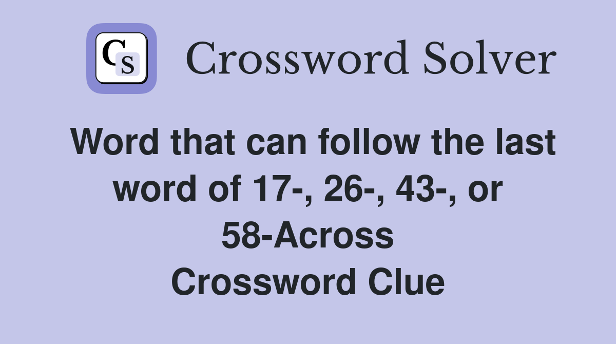 Word that can follow the last word of 17-, 26-, 43-, or 58-Across Crossword Clue