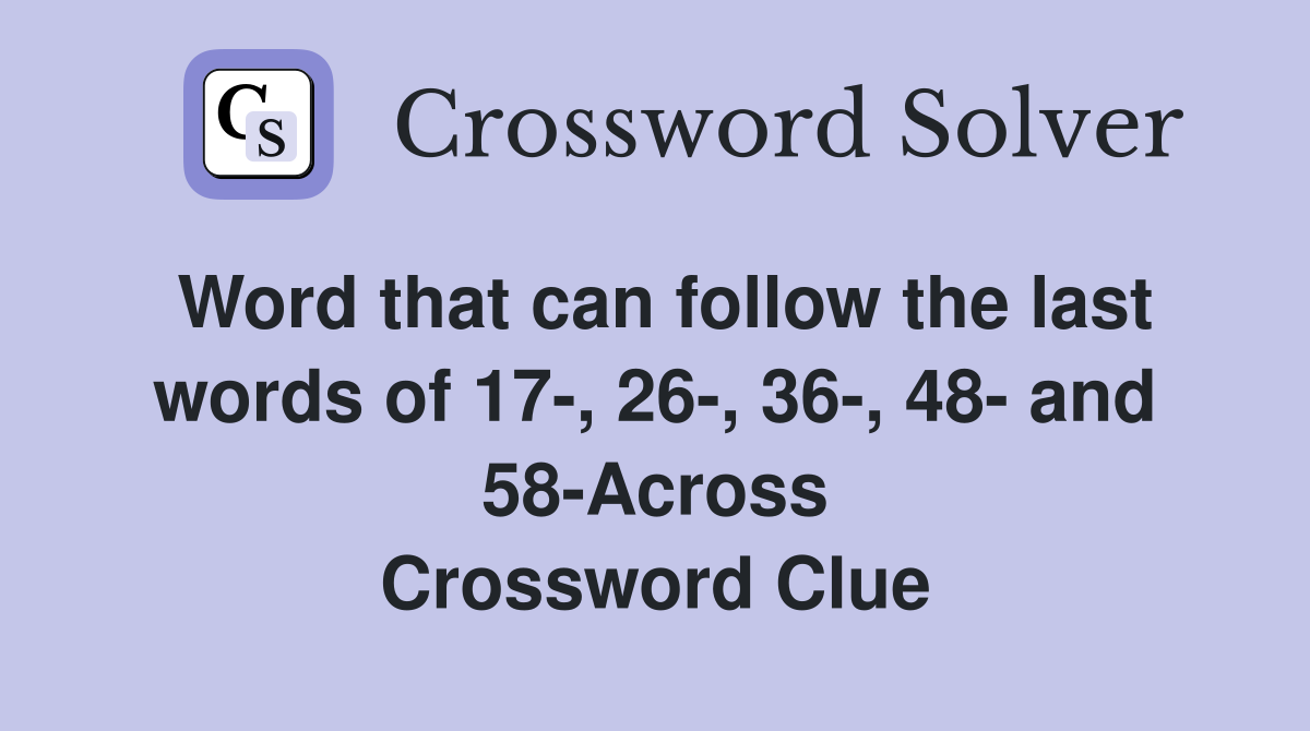 Word that can follow the last words of 17-, 26-, 36-, 48- and 58-Across Crossword Clue