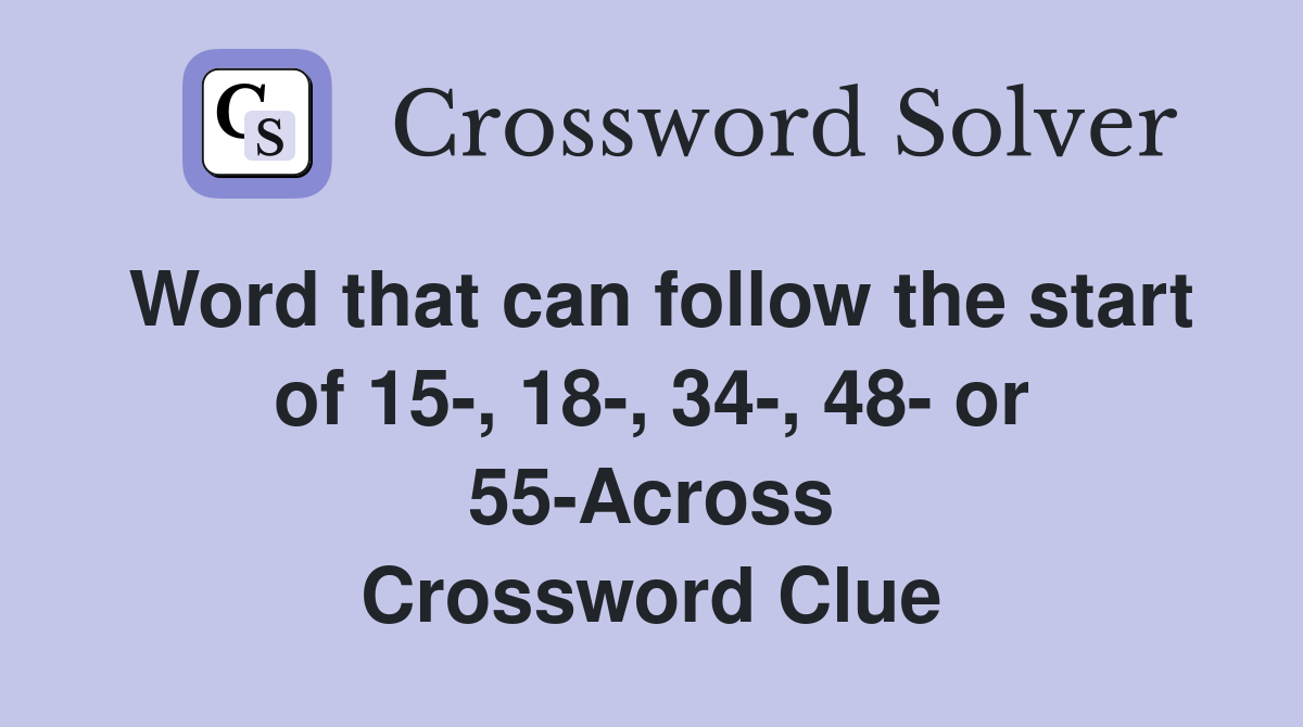 Word that can follow the start of 15-, 18-, 34-, 48- or 55-Across Crossword Clue