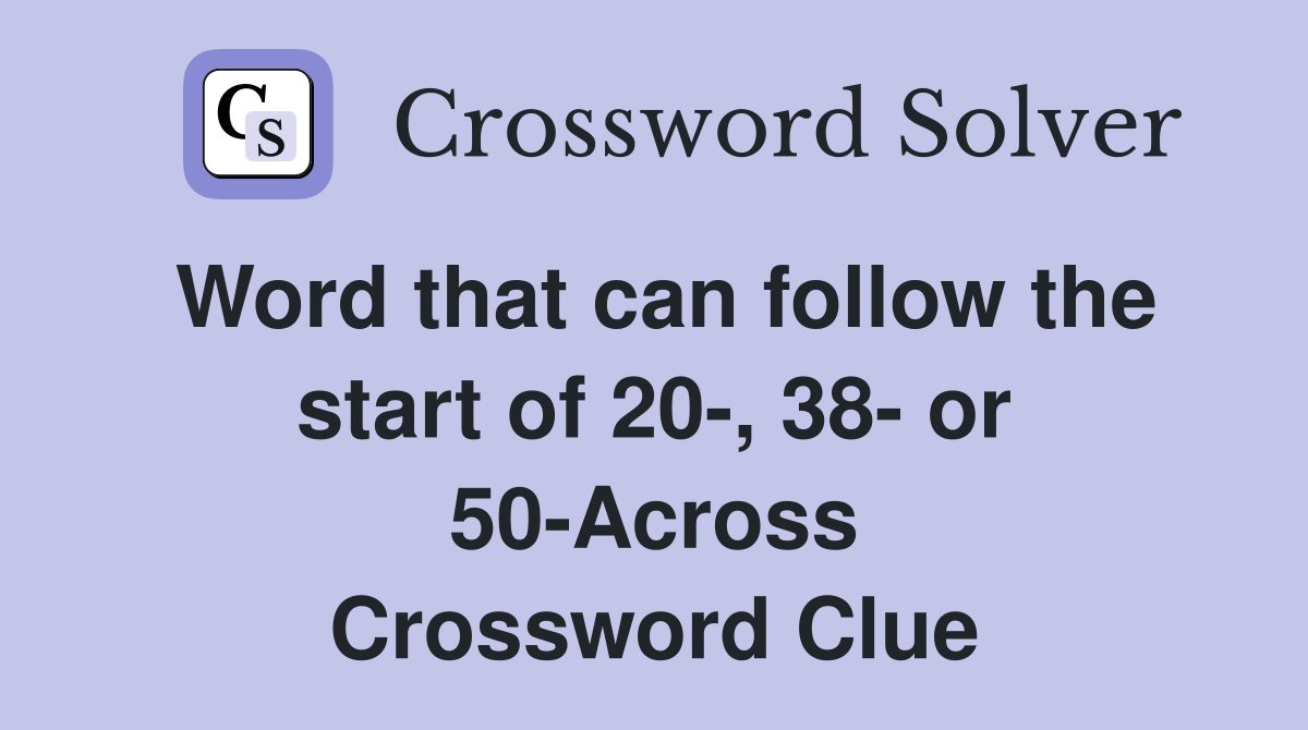 Word that can follow the start of 20-, 38- or 50-Across Crossword Clue