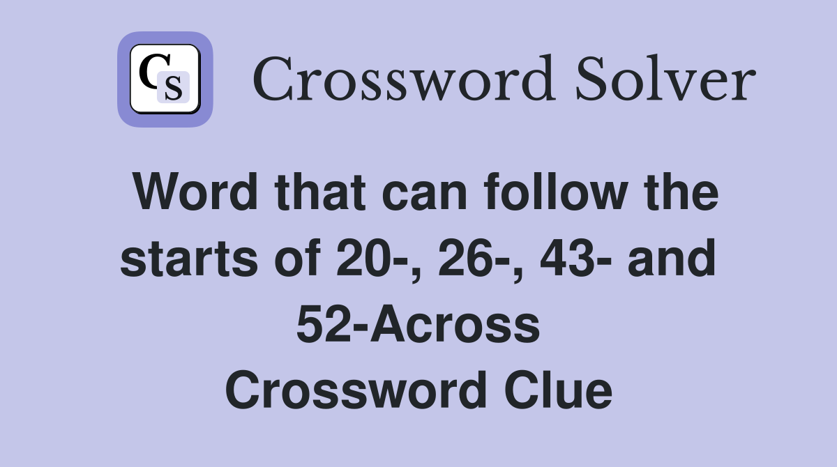Word that can follow the starts of 20-, 26-, 43- and 52-Across Crossword Clue