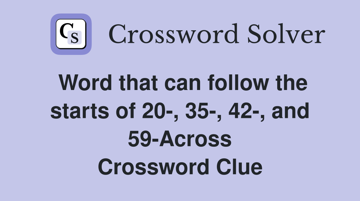 Word that can follow the starts of 20-, 35-, 42-, and 59-Across Crossword Clue