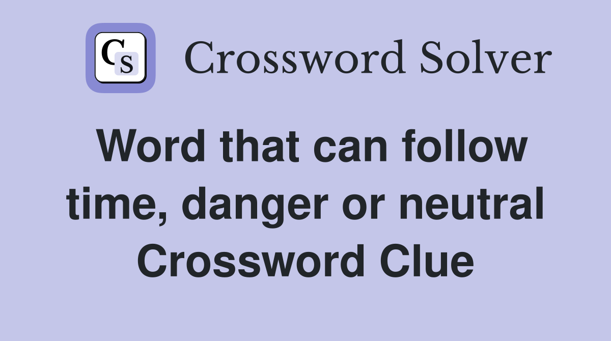 Word that can follow time, danger or neutral Crossword Clue
