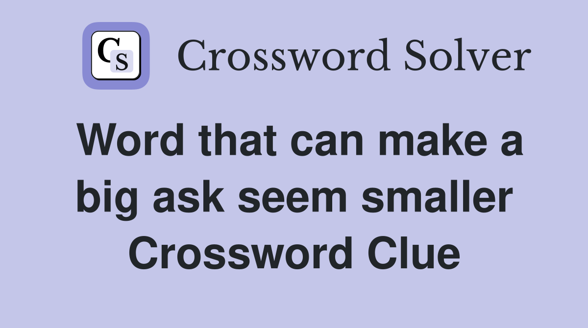 Word that can make a big ask seem smaller Crossword Clue