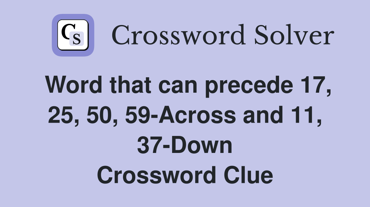 Word that can precede 17, 25, 50, 59-Across and 11, 37-Down Crossword Clue