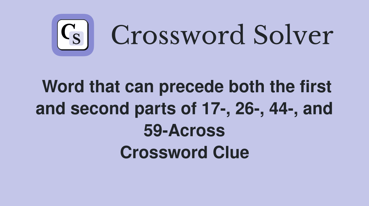 Word that can precede both the first and second parts of 17-, 26-, 44-, and 59-Across Crossword Clue