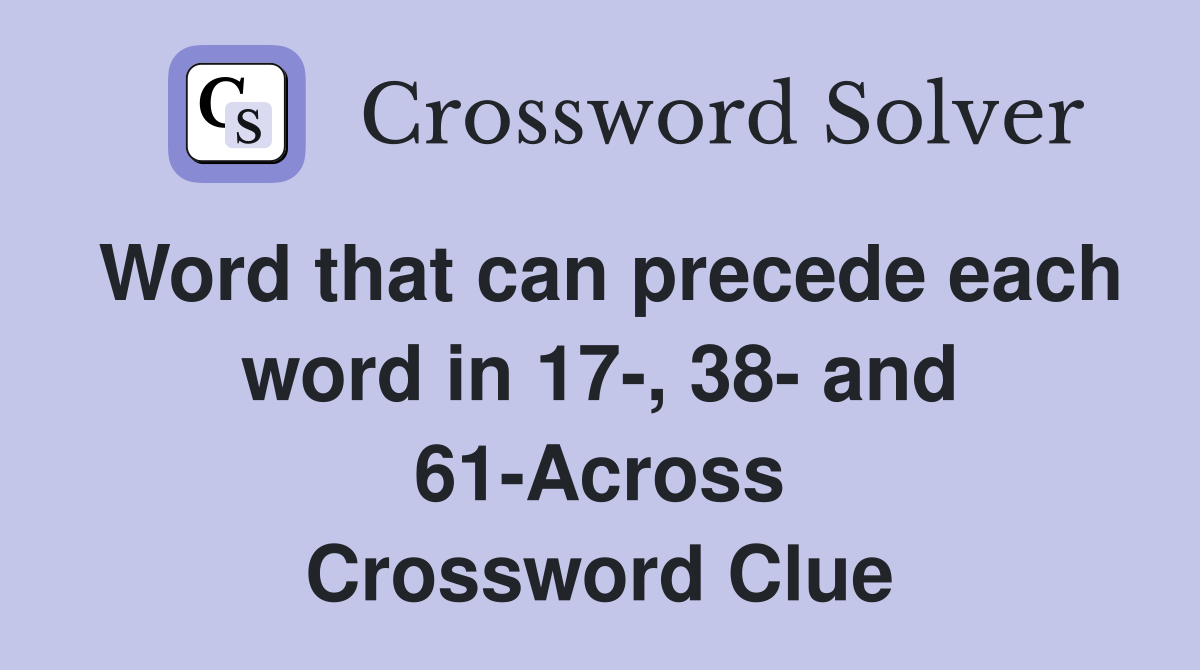 Word that can precede each word in 17-, 38- and 61-Across Crossword Clue