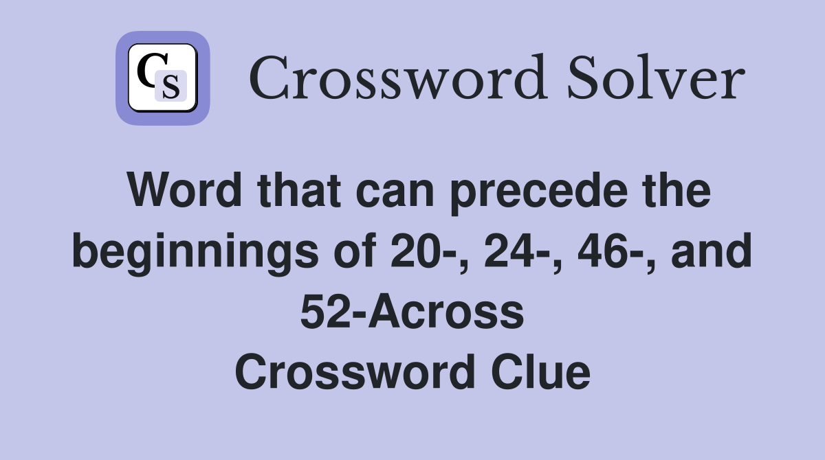 Word that can precede the beginnings of 20-, 24-, 46-, and 52-Across Crossword Clue