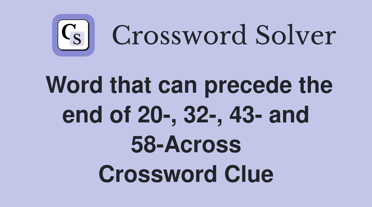 Word that can precede the end of 20-, 32-, 43- and 58-Across Crossword Clue
