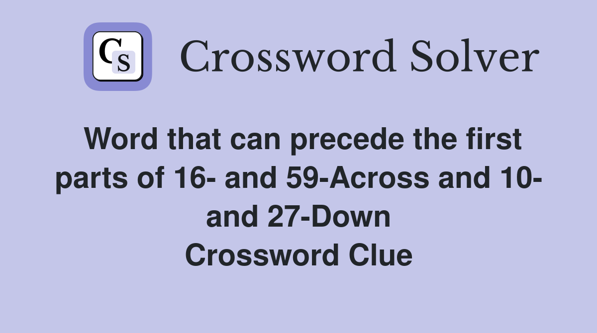Word that can precede the first parts of 16- and 59-Across and 10- and 27-Down Crossword Clue