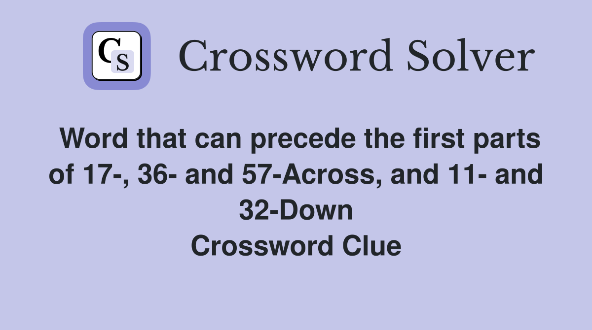 Word that can precede the first parts of 17-, 36- and 57-Across, and 11- and 32-Down Crossword Clue