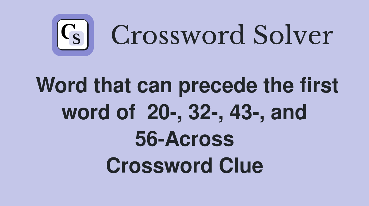 Word that can precede the first word of  20-, 32-, 43-, and 56-Across Crossword Clue