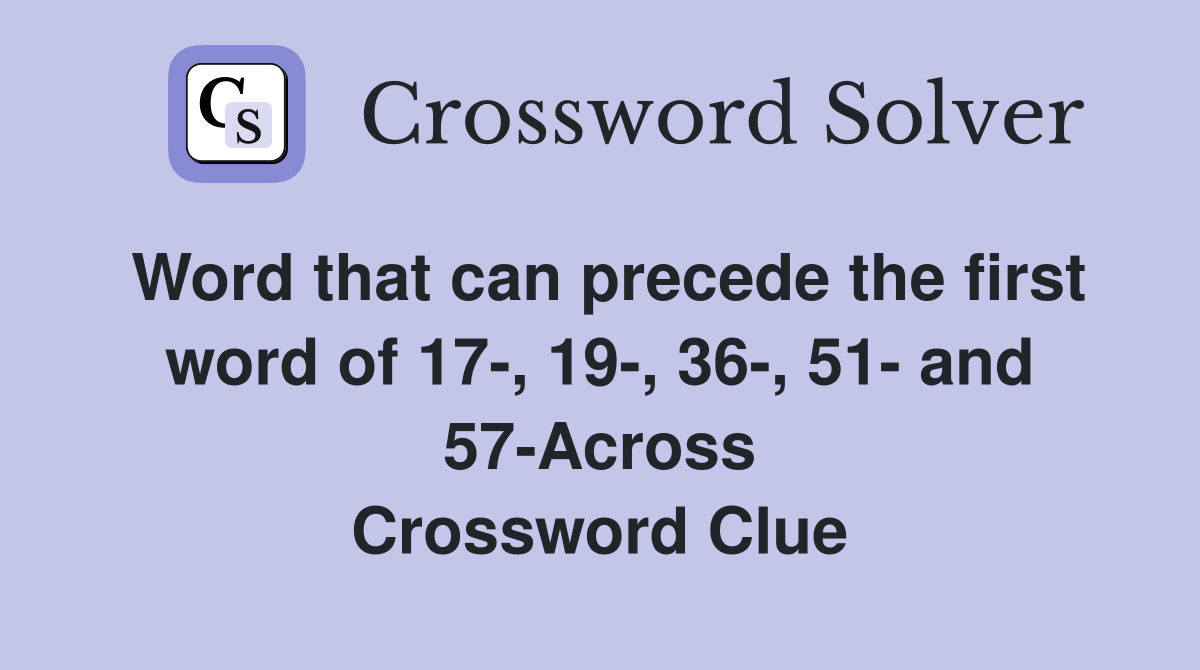 Word that can precede the first word of 17-, 19-, 36-, 51- and 57-Across Crossword Clue