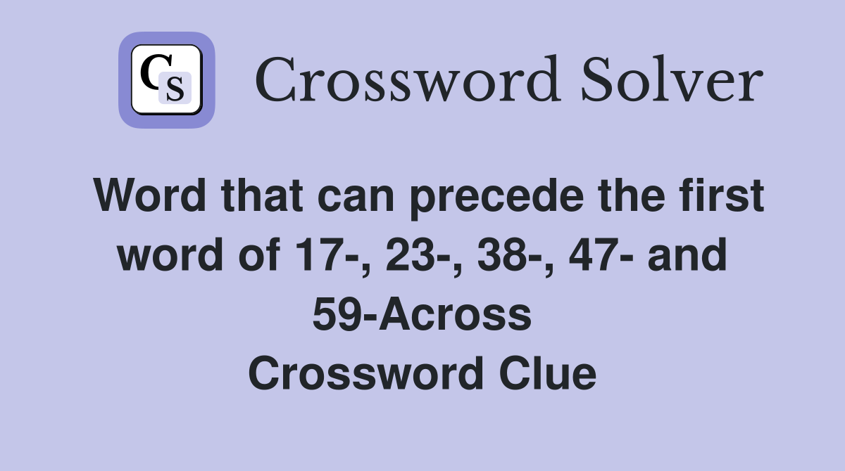 Word that can precede the first word of 17-, 23-, 38-, 47- and 59-Across Crossword Clue