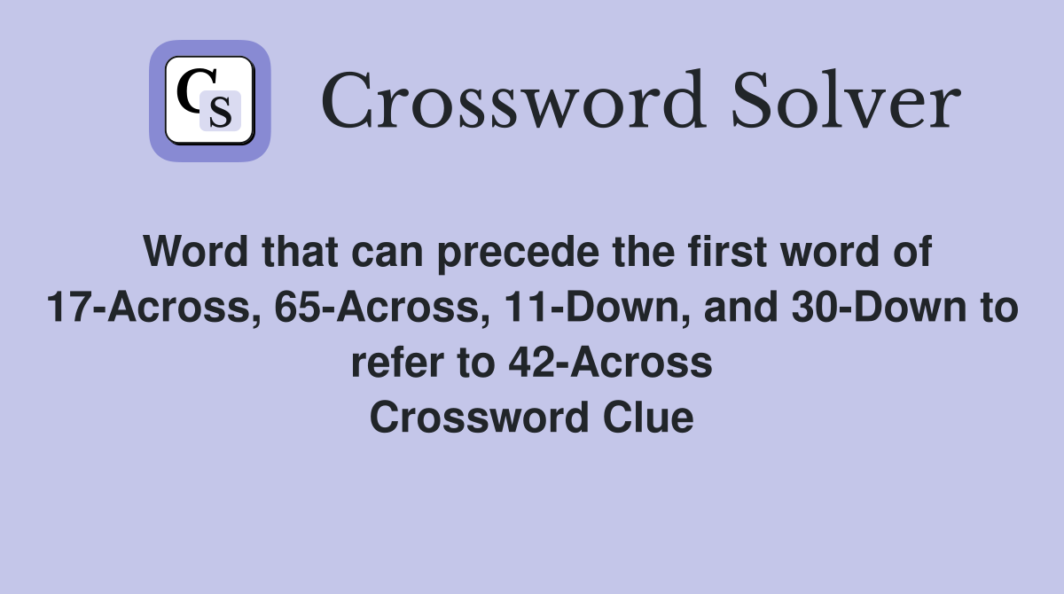 Word that can precede the first word of 17-Across, 65-Across, 11-Down, and 30-Down to refer to 42-Across Crossword Clue