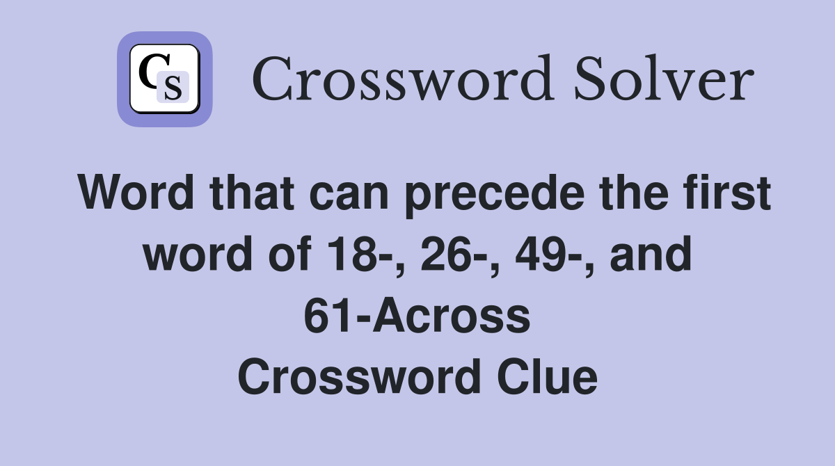 Word that can precede the first word of 18-, 26-, 49-, and 61-Across Crossword Clue