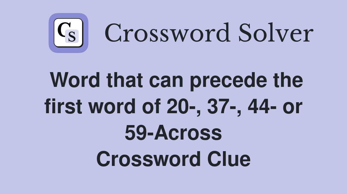 Word that can precede the first word of 20-, 37-, 44- or 59-Across Crossword Clue