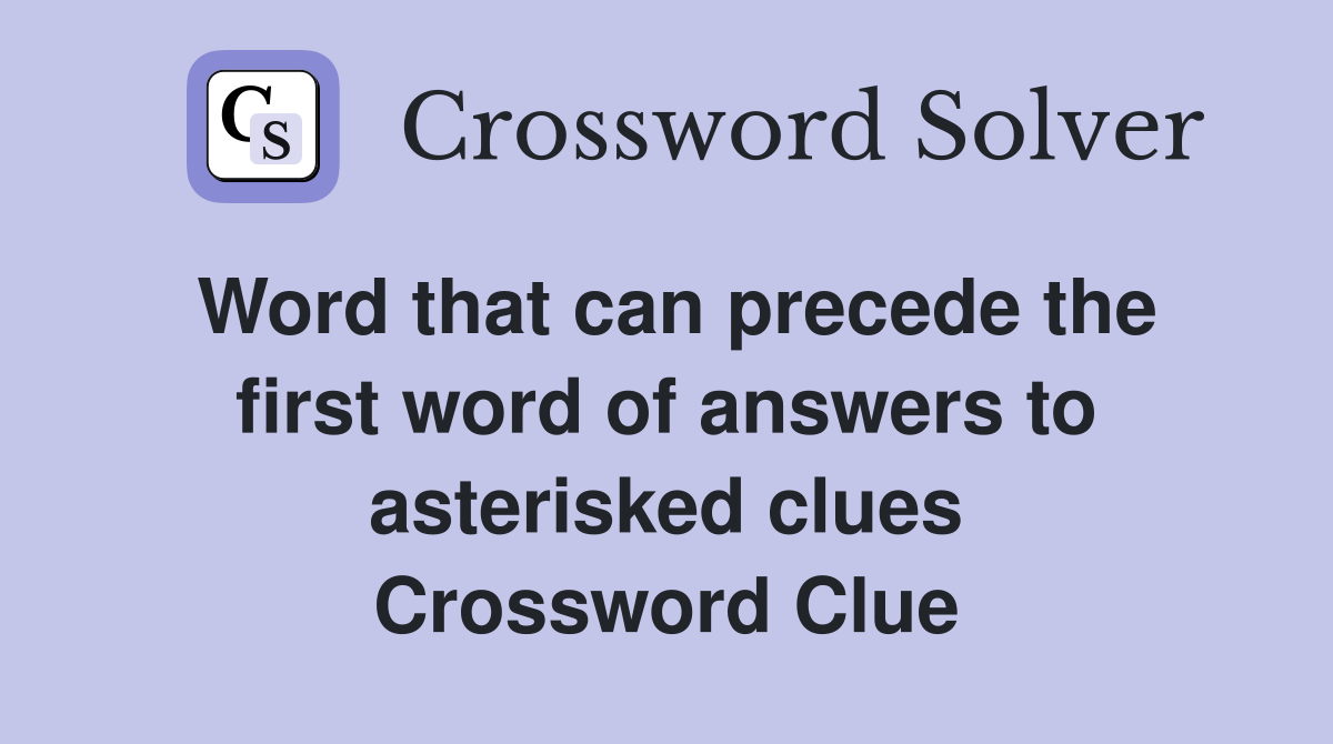Word that can precede the first word of answers to asterisked clues Crossword Clue