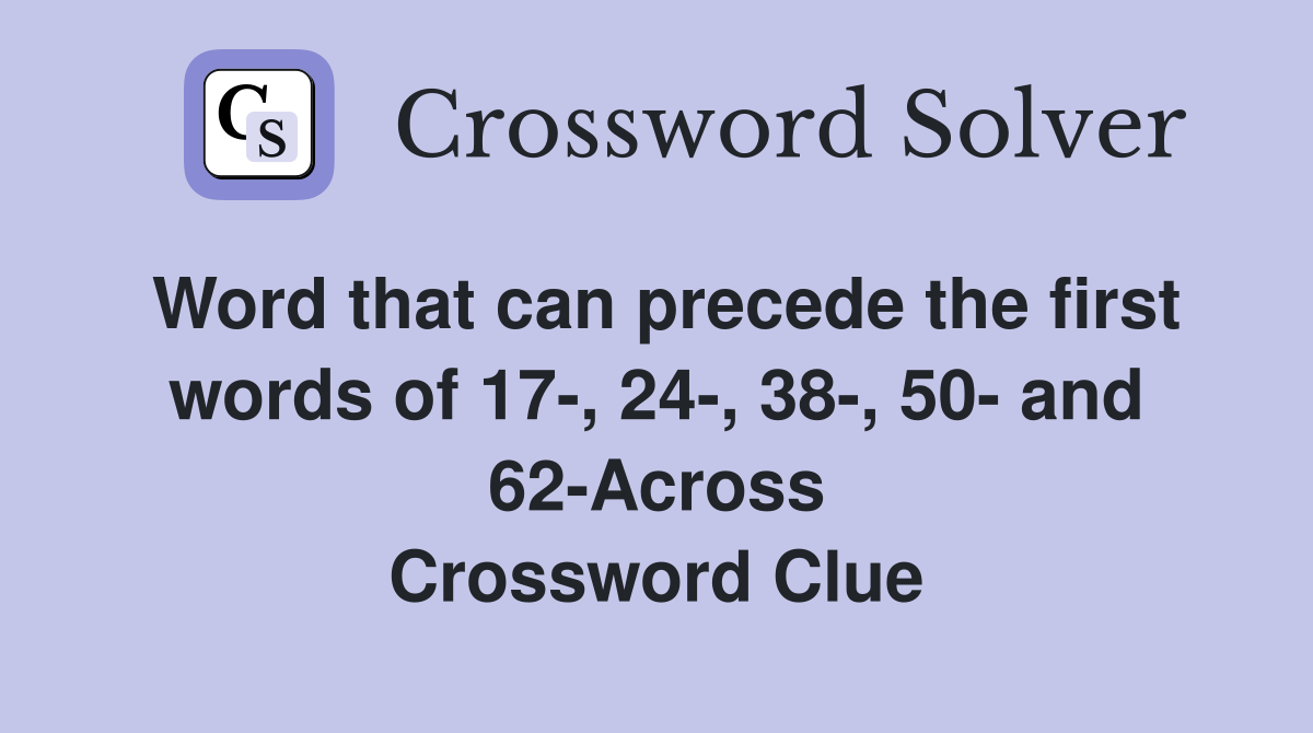Word that can precede the first words of 17-, 24-, 38-, 50- and 62-Across Crossword Clue