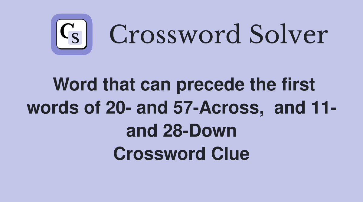 Word that can precede the first words of 20- and 57-Across,  and 11- and 28-Down Crossword Clue