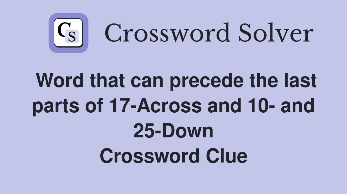 Word that can precede the last parts of 17-Across and 10- and 25-Down Crossword Clue
