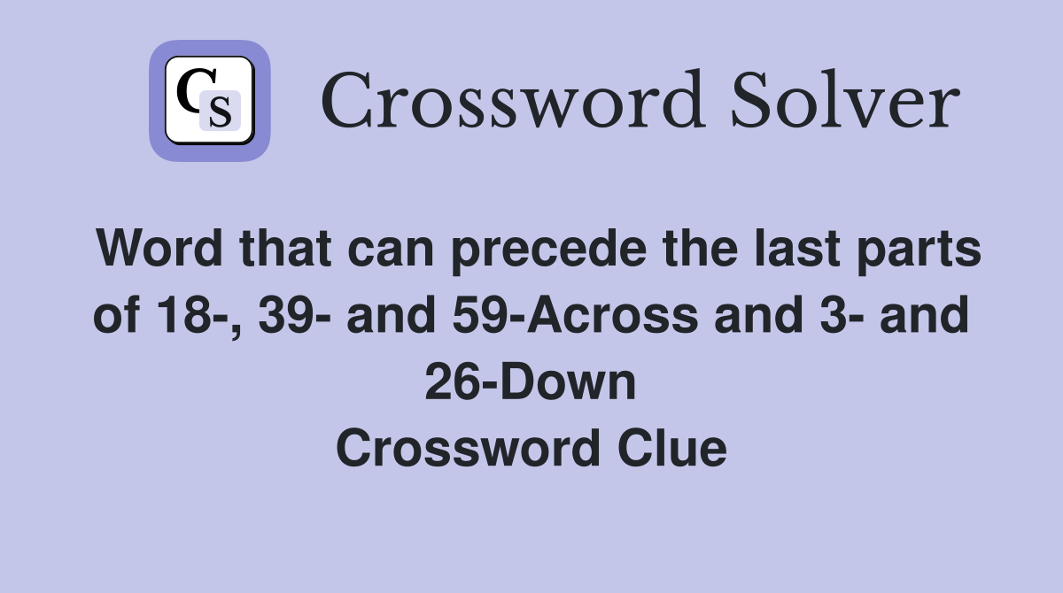 Word that can precede the last parts of 18-, 39- and 59-Across and 3- and 26-Down Crossword Clue