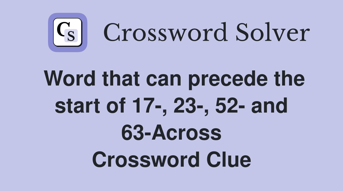Word that can precede the start of 17-, 23-, 52- and 63-Across Crossword Clue