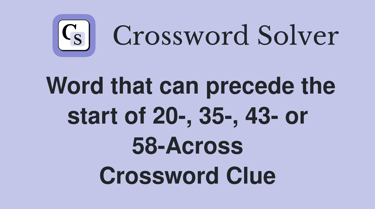 Word that can precede the start of 20-, 35-, 43- or 58-Across Crossword Clue