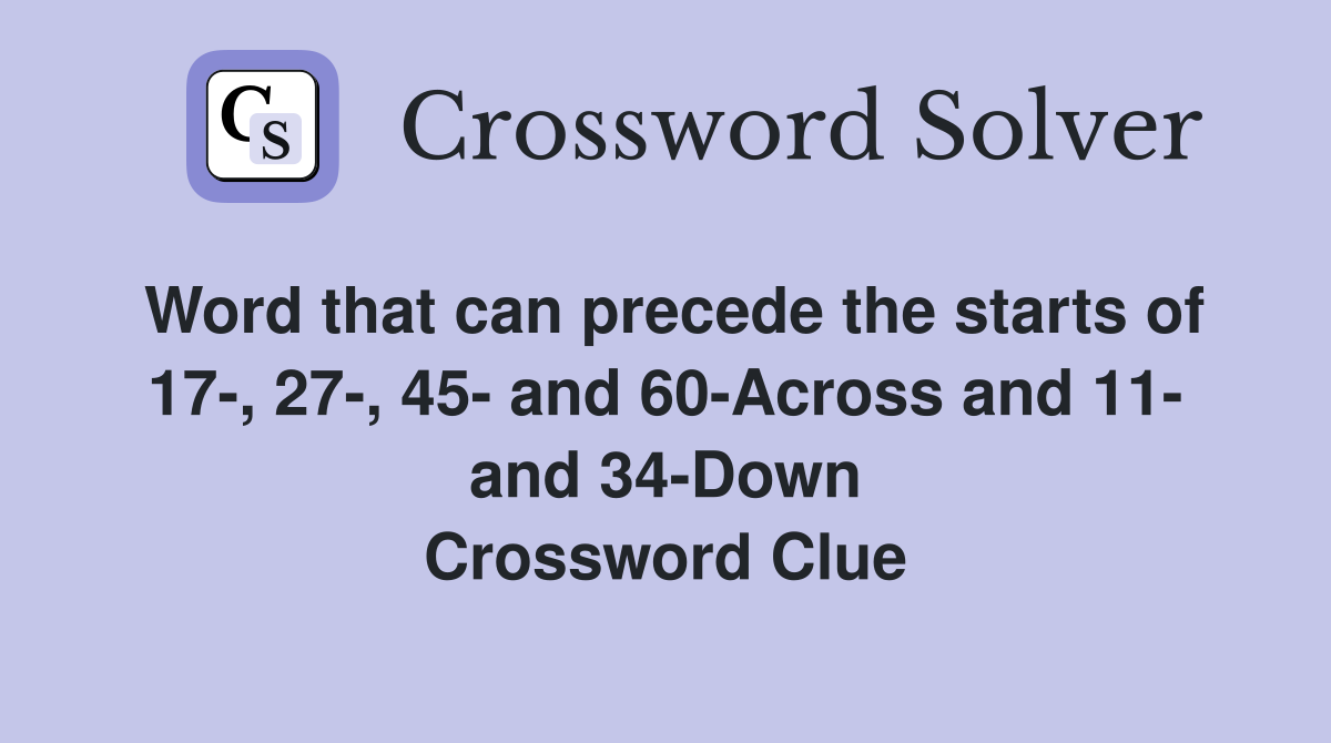 Word that can precede the starts of 17-, 27-, 45- and 60-Across and 11- and 34-Down Crossword Clue