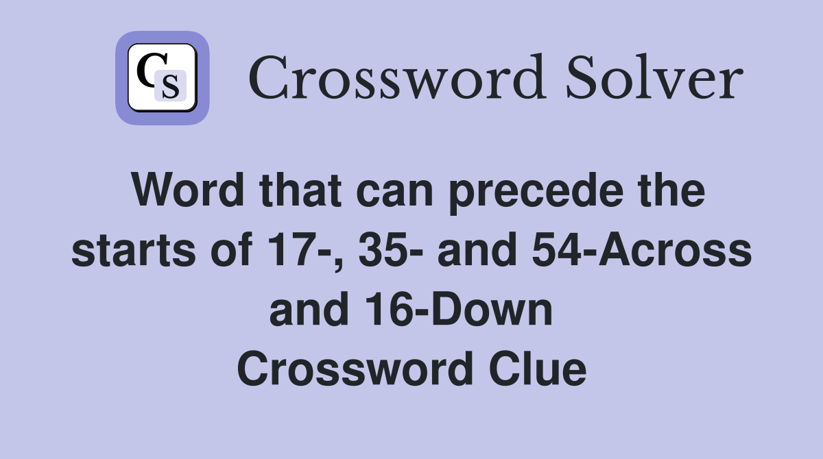 Word that can precede the starts of 17-, 35- and 54-Across and 16-Down Crossword Clue