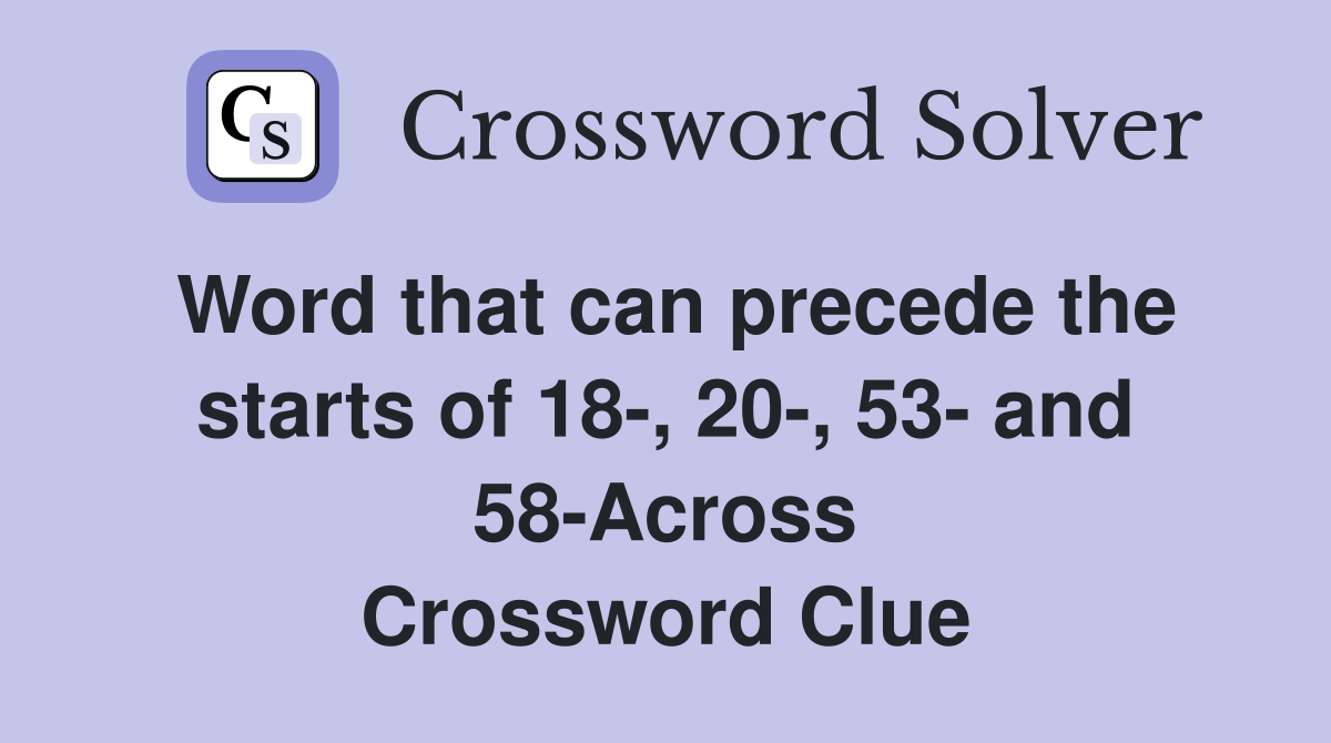 Word that can precede the starts of 18-, 20-, 53- and 58-Across Crossword Clue
