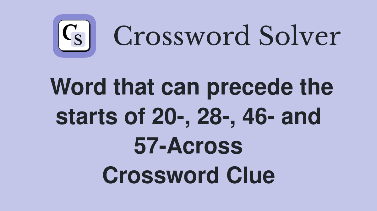 Word that can precede the starts of 20-, 28-, 46- and 57-Across Crossword Clue