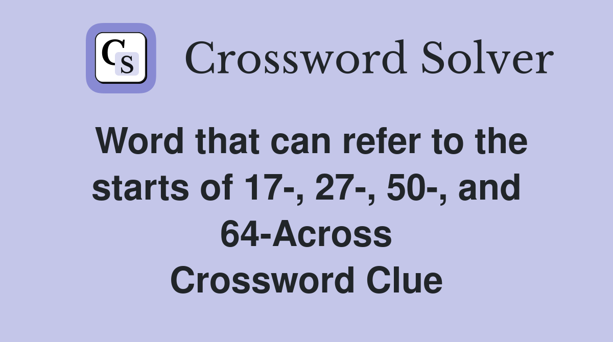 Word that can refer to the starts of 17-, 27-, 50-, and 64-Across Crossword Clue