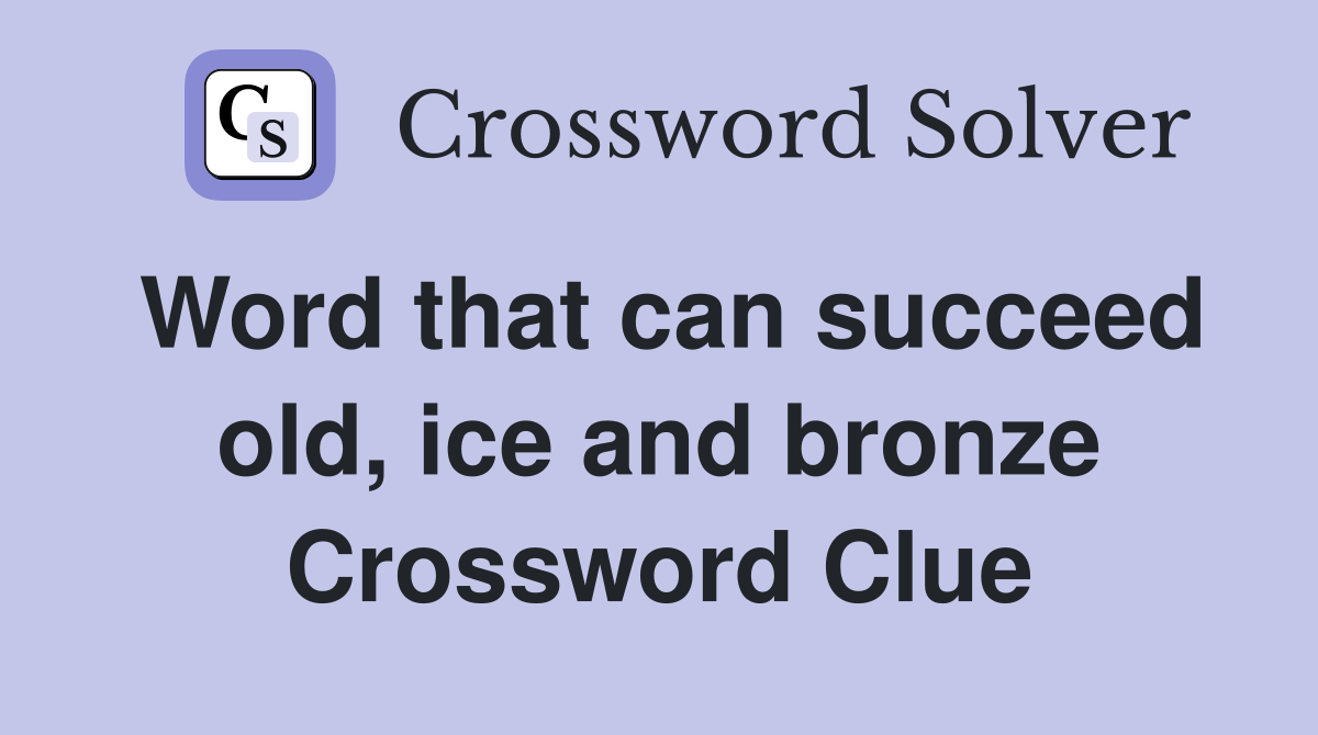 Word that can succeed old, ice and bronze Crossword Clue