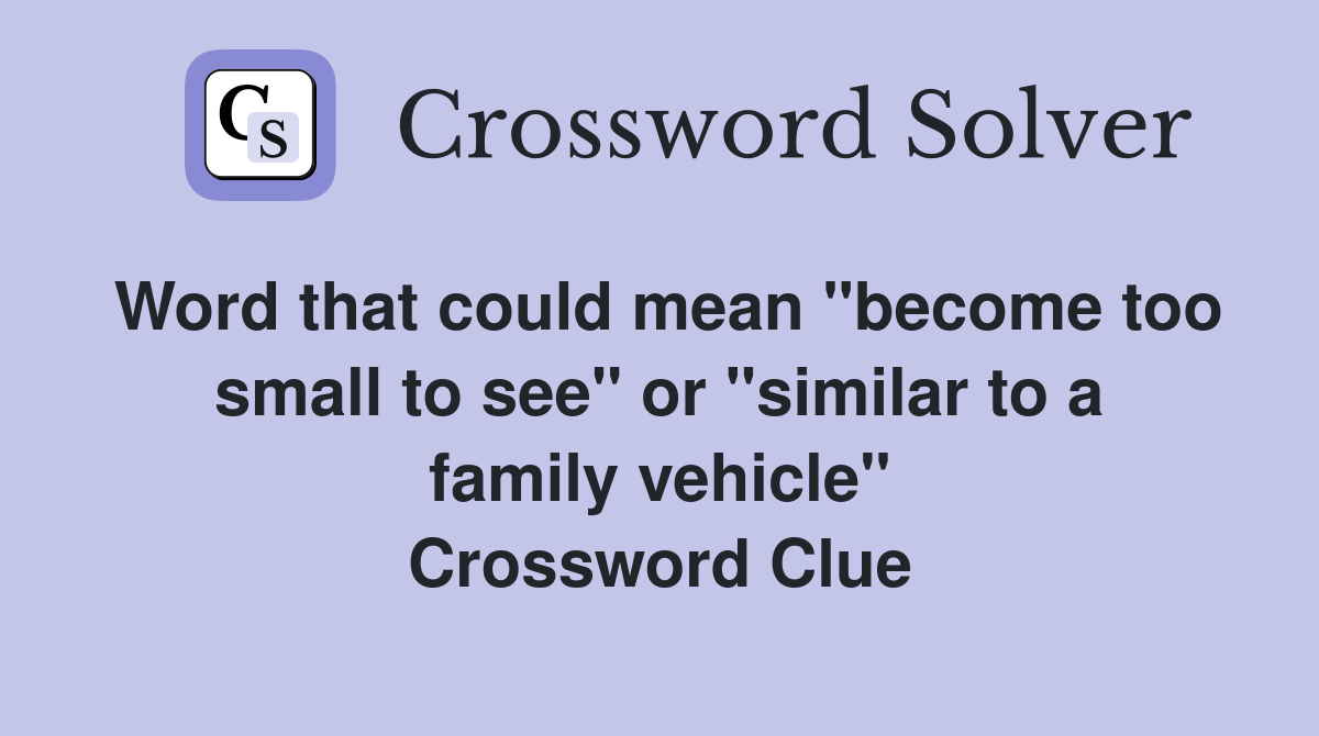 Word that could mean "become too small to see" or "similar to a family vehicle" Crossword Clue