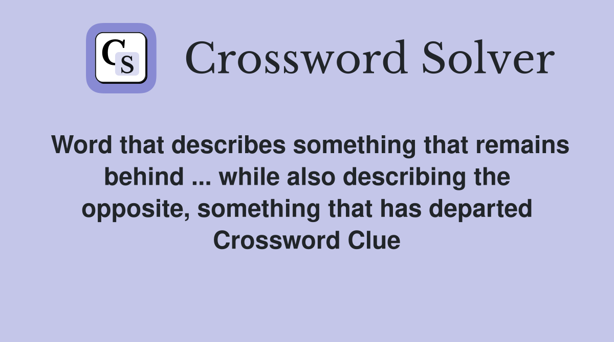 Word that describes something that remains behind ... while also describing the opposite, something that has departed Crossword Clue