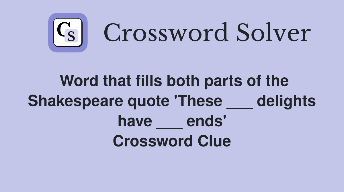 Word that fills both parts of the Shakespeare quote 'These ___ delights have ___ ends' Crossword Clue
