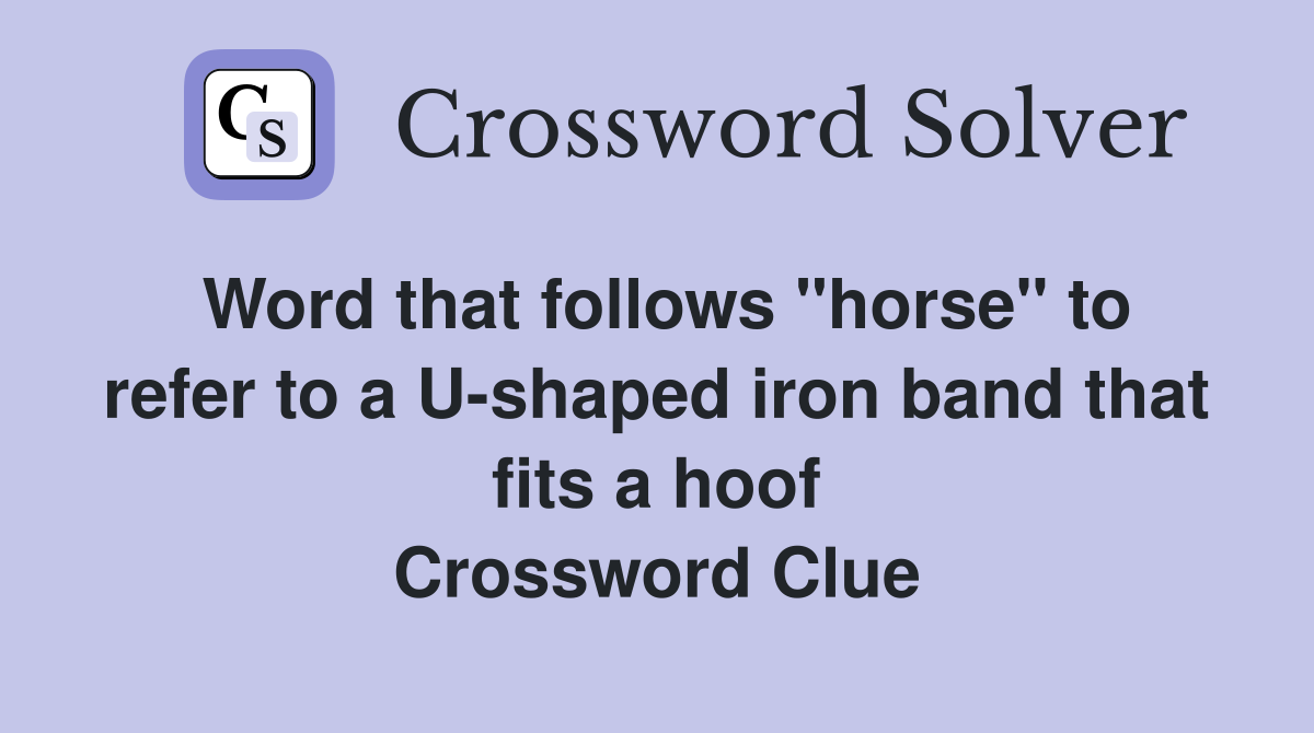 Word that follows "horse" to refer to a U-shaped iron band that fits a hoof Crossword Clue