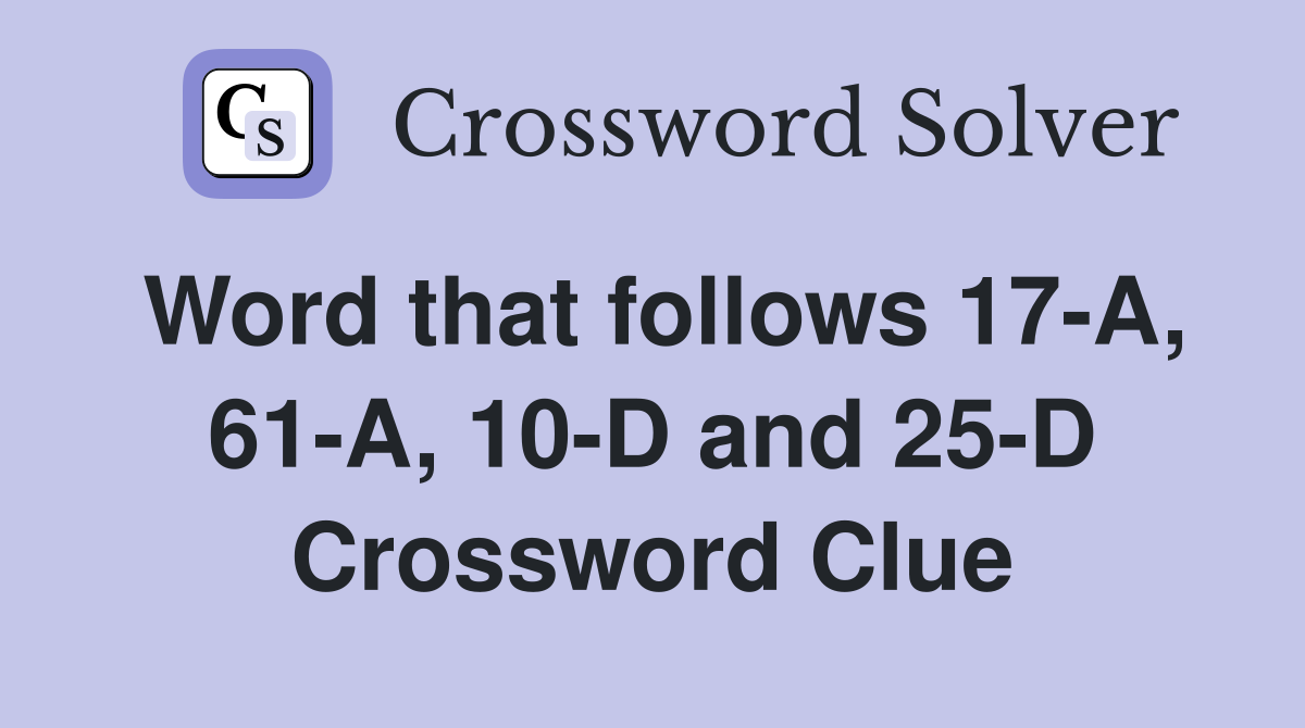 Word that follows 17-A, 61-A, 10-D and 25-D Crossword Clue