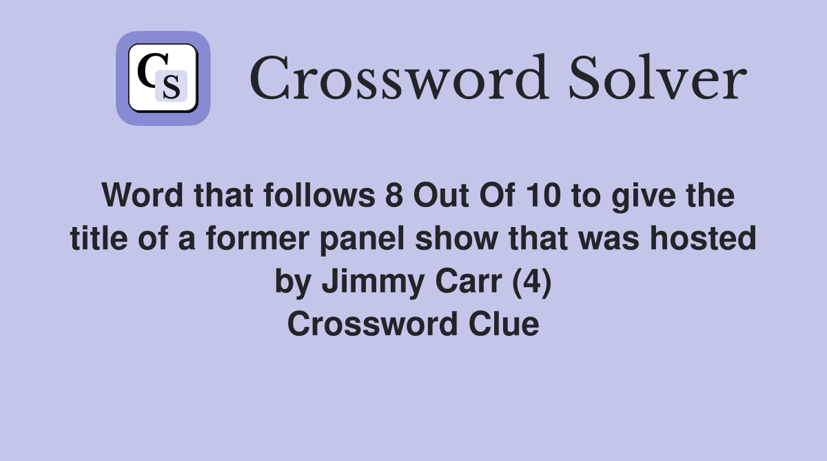 Word that follows 8 Out Of 10 to give the title of a former panel show that was hosted by Jimmy Carr (4) Crossword Clue