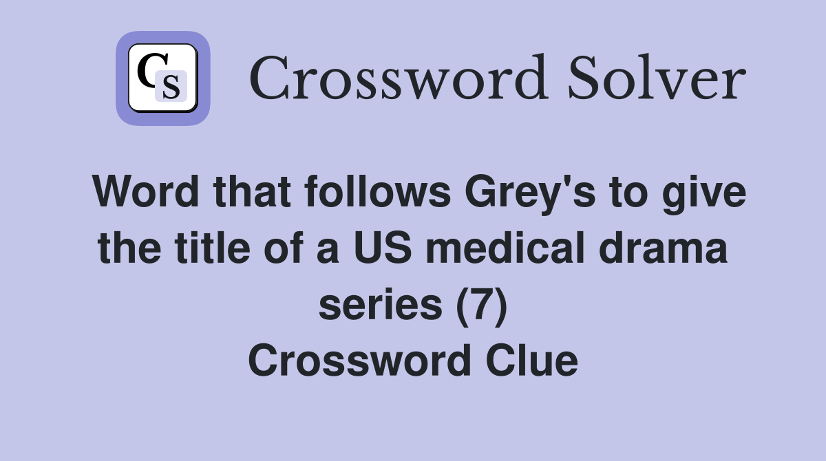 Word that follows Grey's to give the title of a US medical drama series (7) Crossword Clue