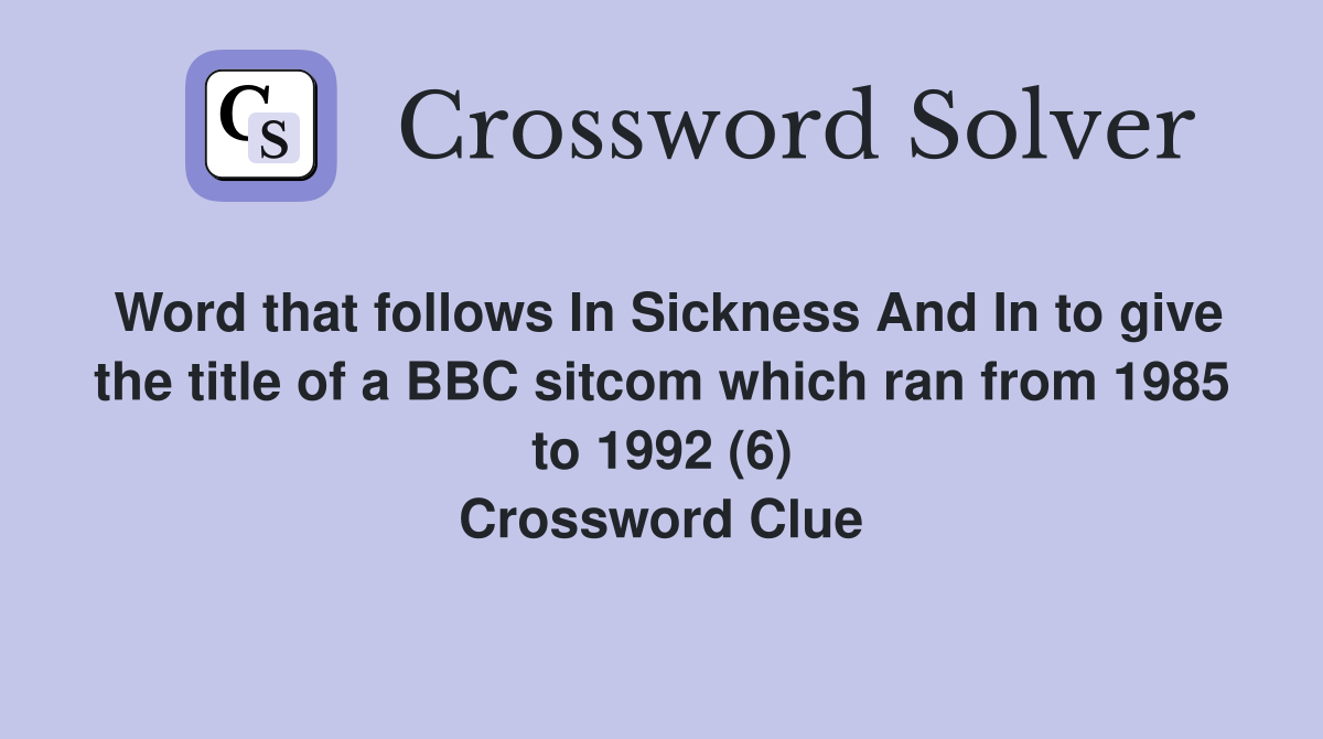 Word that follows In Sickness And In to give the title of a BBC sitcom which ran from 1985 to 1992 (6) Crossword Clue